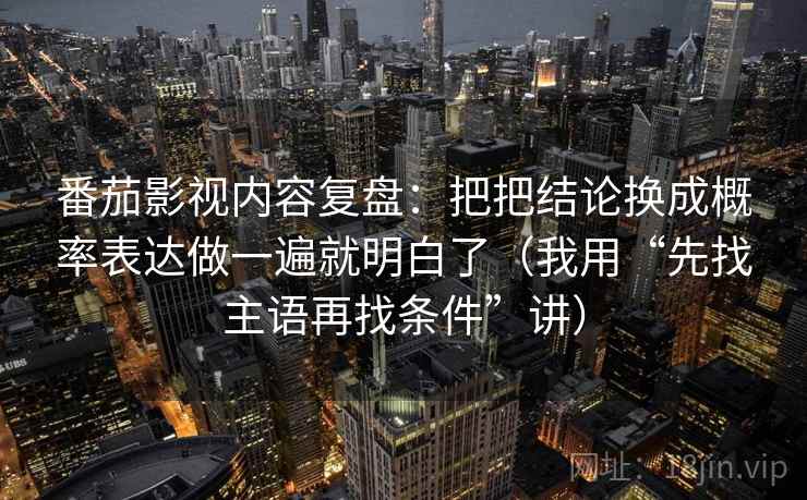 番茄影视内容复盘：把把结论换成概率表达做一遍就明白了（我用“先找主语再找条件”讲）