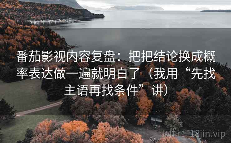 番茄影视内容复盘：把把结论换成概率表达做一遍就明白了（我用“先找主语再找条件”讲）
