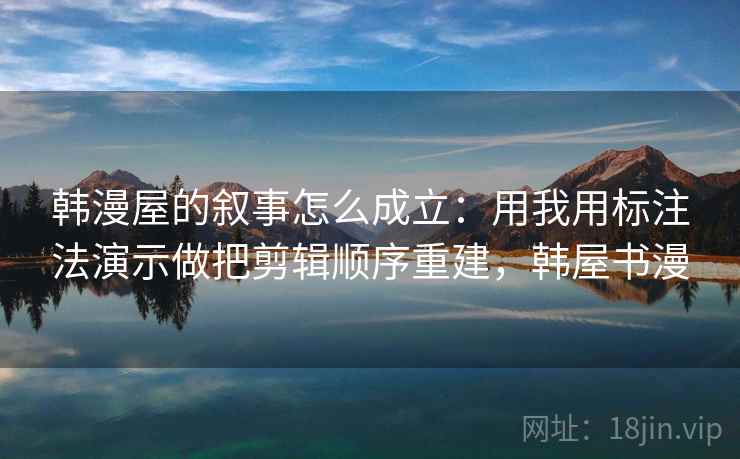 韩漫屋的叙事怎么成立：用我用标注法演示做把剪辑顺序重建，韩屋书漫