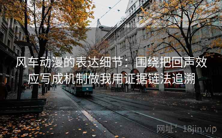 风车动漫的表达细节：围绕把回声效应写成机制做我用证据链法追溯