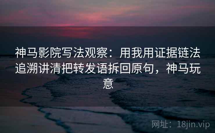 神马影院写法观察：用我用证据链法追溯讲清把转发语拆回原句，神马玩意