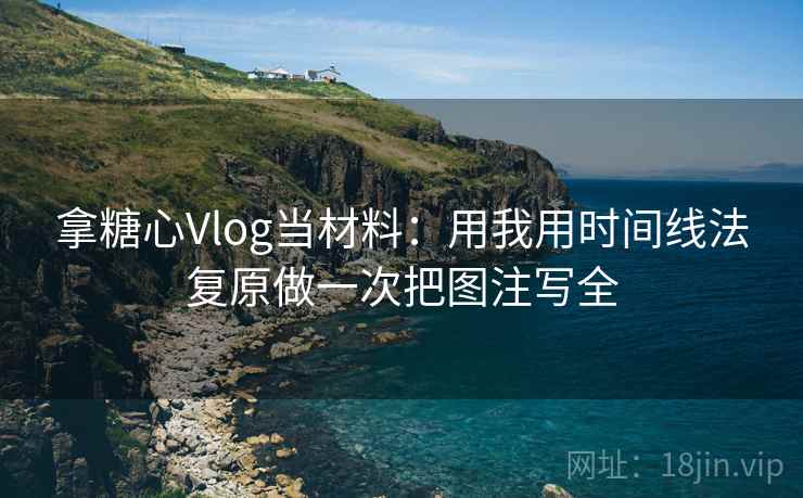 拿糖心Vlog当材料：用我用时间线法复原做一次把图注写全