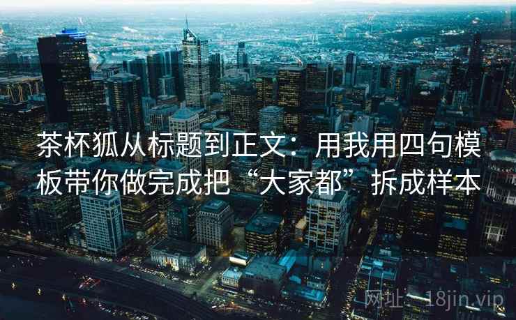 茶杯狐从标题到正文：用我用四句模板带你做完成把“大家都”拆成样本