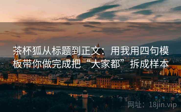 茶杯狐从标题到正文：用我用四句模板带你做完成把“大家都”拆成样本