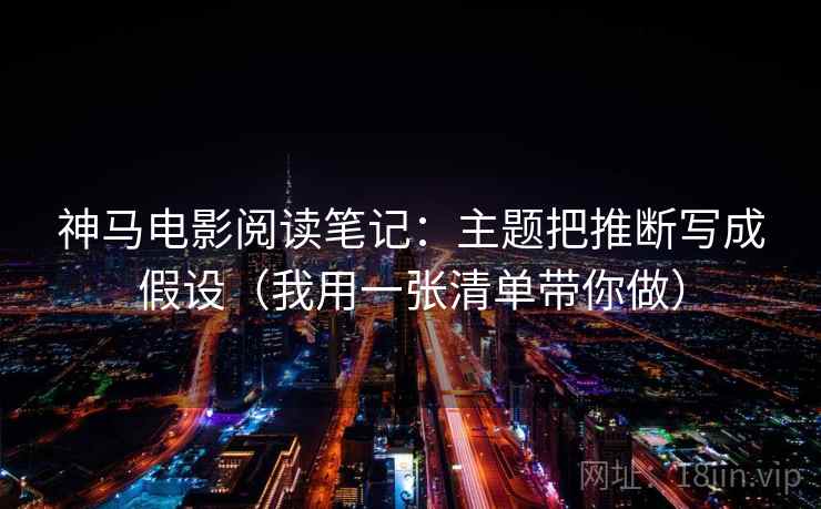 神马电影阅读笔记：主题把推断写成假设（我用一张清单带你做）