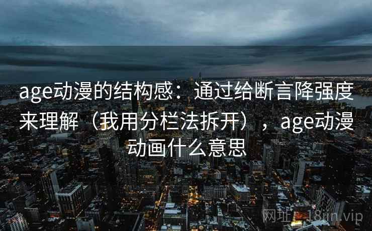 age动漫的结构感：通过给断言降强度来理解（我用分栏法拆开），age动漫动画什么意思