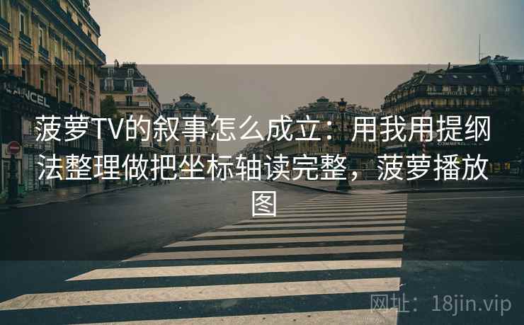 菠萝TV的叙事怎么成立：用我用提纲法整理做把坐标轴读完整，菠萝播放图