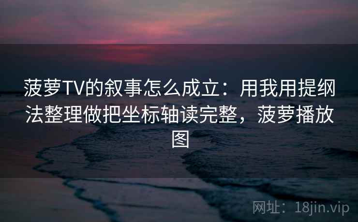 菠萝TV的叙事怎么成立：用我用提纲法整理做把坐标轴读完整，菠萝播放图