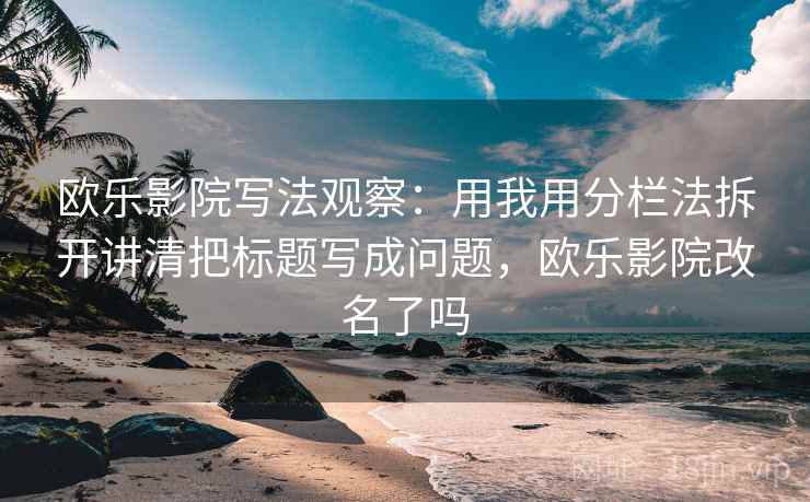 欧乐影院写法观察：用我用分栏法拆开讲清把标题写成问题，欧乐影院改名了吗