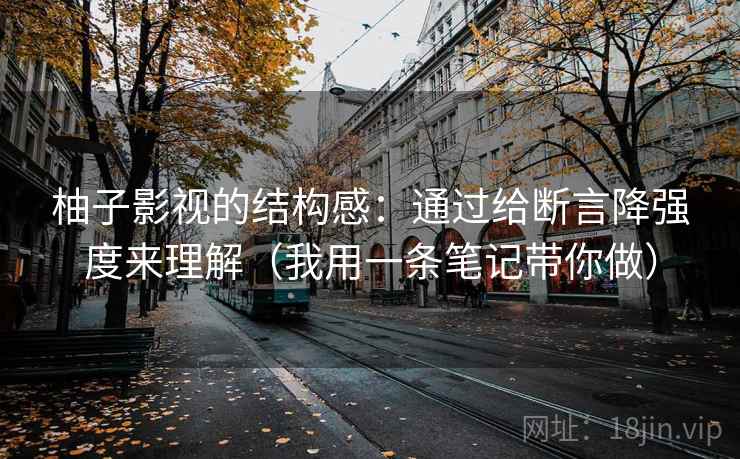 柚子影视的结构感：通过给断言降强度来理解（我用一条笔记带你做）
