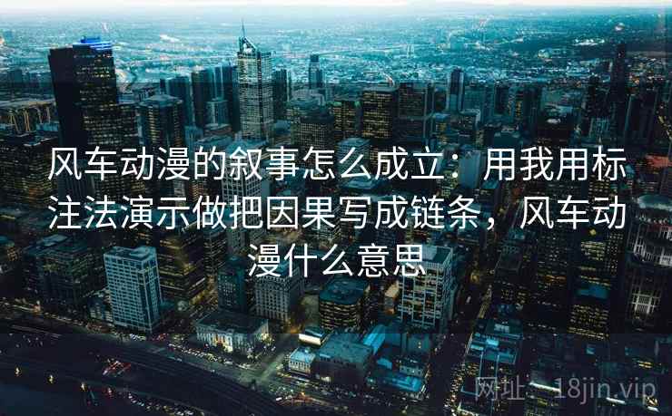 风车动漫的叙事怎么成立：用我用标注法演示做把因果写成链条，风车动漫什么意思