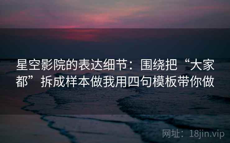星空影院的表达细节：围绕把“大家都”拆成样本做我用四句模板带你做