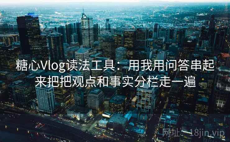 糖心Vlog读法工具：用我用问答串起来把把观点和事实分栏走一遍