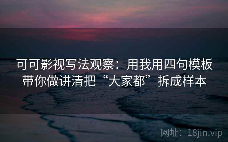 可可影视写法观察：用我用四句模板带你做讲清把“大家都”拆成样本