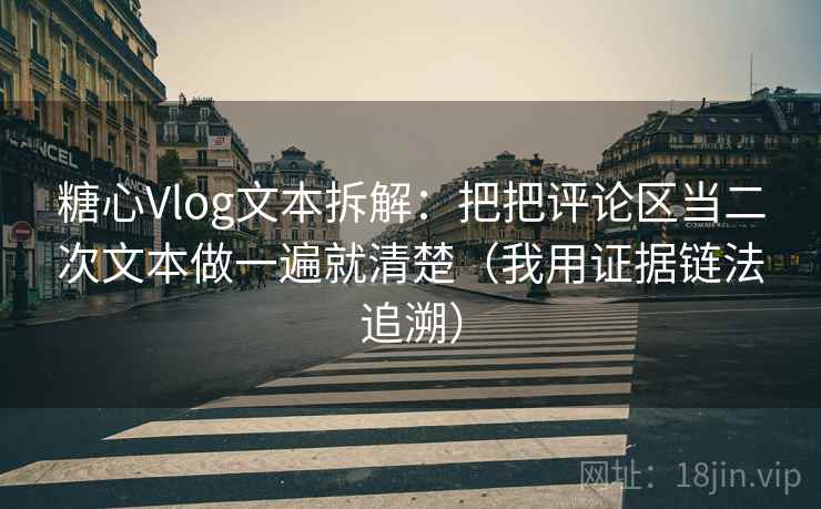 糖心Vlog文本拆解：把把评论区当二次文本做一遍就清楚（我用证据链法追溯）