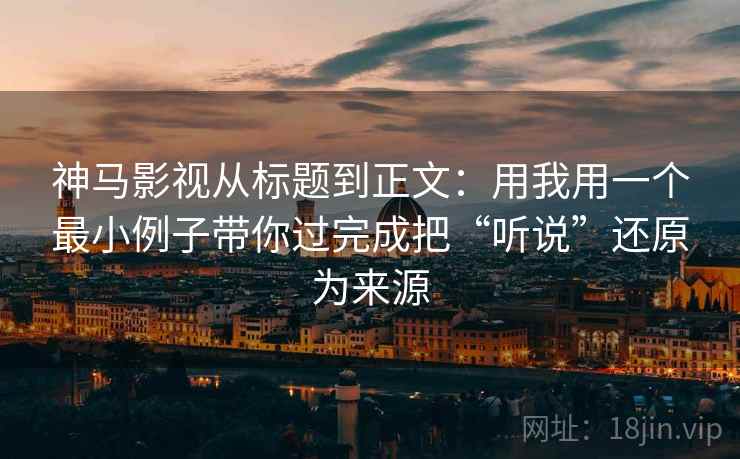 神马影视从标题到正文：用我用一个最小例子带你过完成把“听说”还原为来源