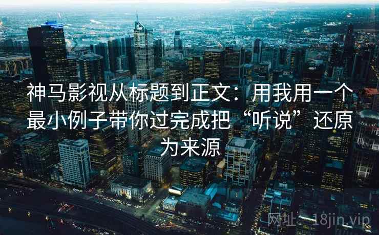 神马影视从标题到正文：用我用一个最小例子带你过完成把“听说”还原为来源