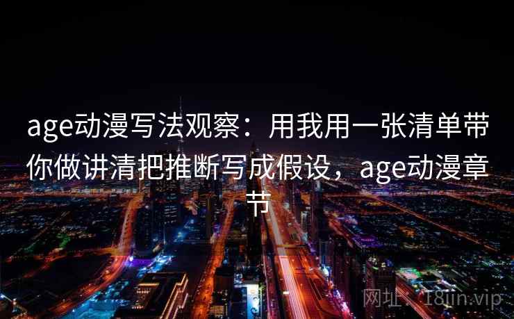 age动漫写法观察：用我用一张清单带你做讲清把推断写成假设，age动漫章节