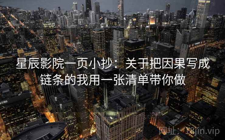 星辰影院一页小抄:关于把因果写成链条的我用一张清单带你做 星辰影院一页小抄:关于把因果写成链条的我用一张清单带你做