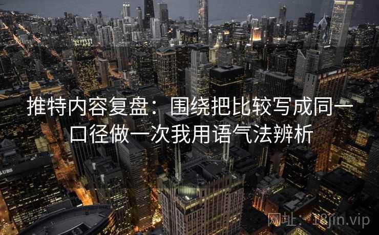 推特内容复盘：围绕把比较写成同一口径做一次我用语气法辨析