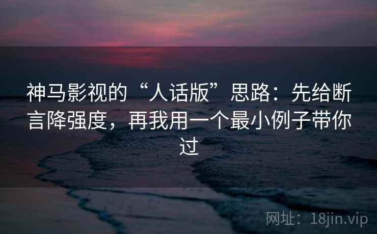 神马影视的“人话版”思路：先给断言降强度，再我用一个最小例子带你过