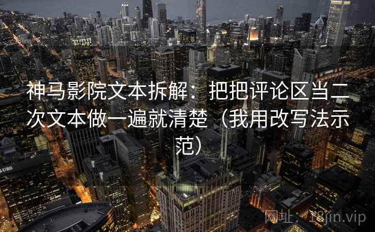 神马影院文本拆解：把把评论区当二次文本做一遍就清楚（我用改写法示范）