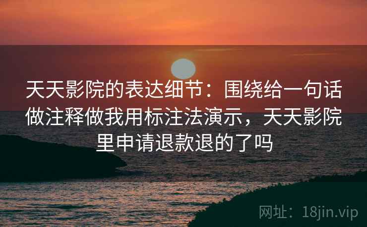 天天影院的表达细节:围绕给一句话做注释做我用标注法演示,天天影院里申请退款退的了吗 天天影院的表达细节:围绕给一句话做注释做我用标注法演示,天天影院里申请退款退的了吗