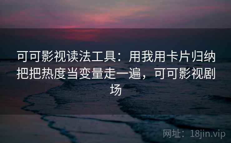 可可影视读法工具：用我用卡片归纳把把热度当变量走一遍，可可影视剧场
