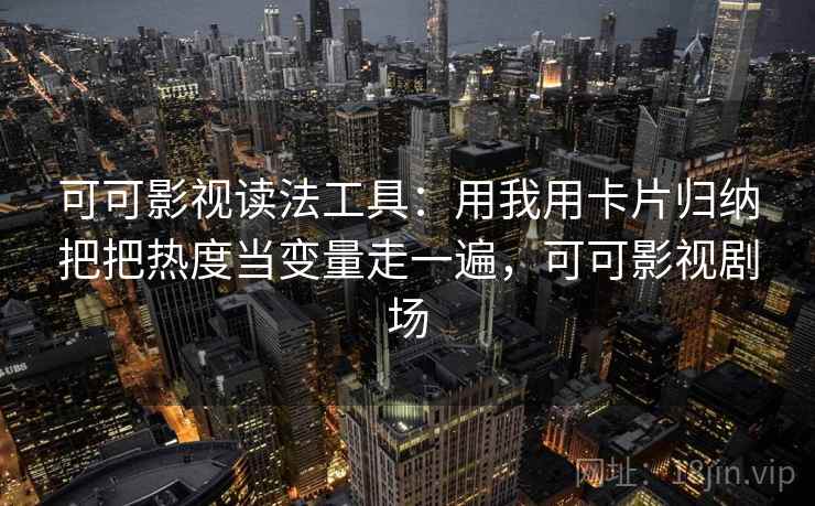可可影视读法工具:用我用卡片归纳把把热度当变量走一遍,可可影视剧场 可可影视读法工具:用我用卡片归纳把把热度当变量走一遍,可可影视剧场