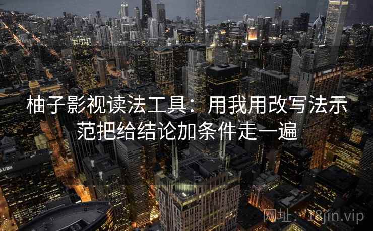 柚子影视读法工具：用我用改写法示范把给结论加条件走一遍