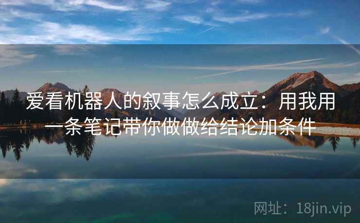 爱看机器人的叙事怎么成立：用我用一条笔记带你做做给结论加条件