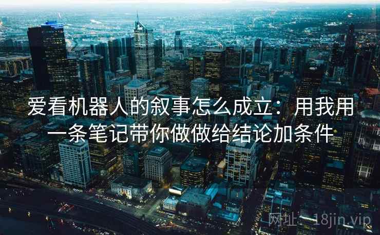 爱看机器人的叙事怎么成立：用我用一条笔记带你做做给结论加条件