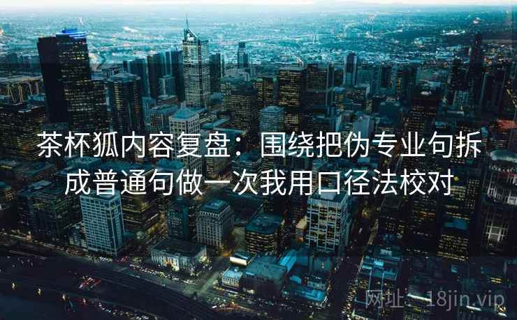 茶杯狐内容复盘：围绕把伪专业句拆成普通句做一次我用口径法校对